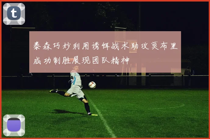 泰森巧妙利用诱饵战术助攻莫布里成功制胜展现团队精神