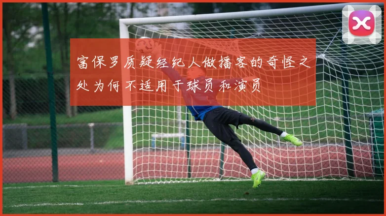 富保罗质疑经纪人做播客的奇怪之处为何不适用于球员和演员