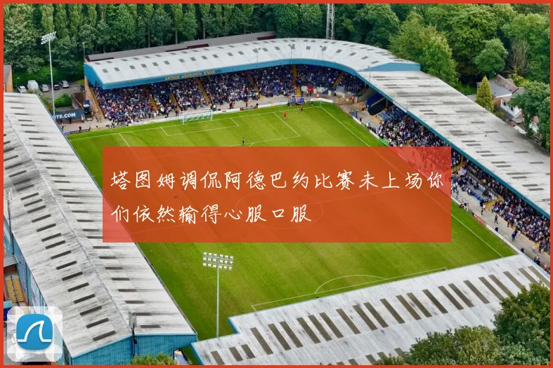 塔图姆调侃阿德巴约比赛未上场你们依然输得心服口服