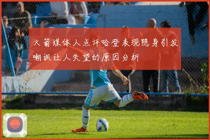火箭媒体人点评哈登表现隐身引发嘲讽让人失望的原因分析