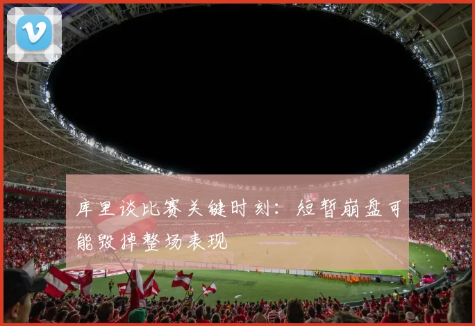 库里谈比赛关键时刻：短暂崩盘可能毁掉整场表现