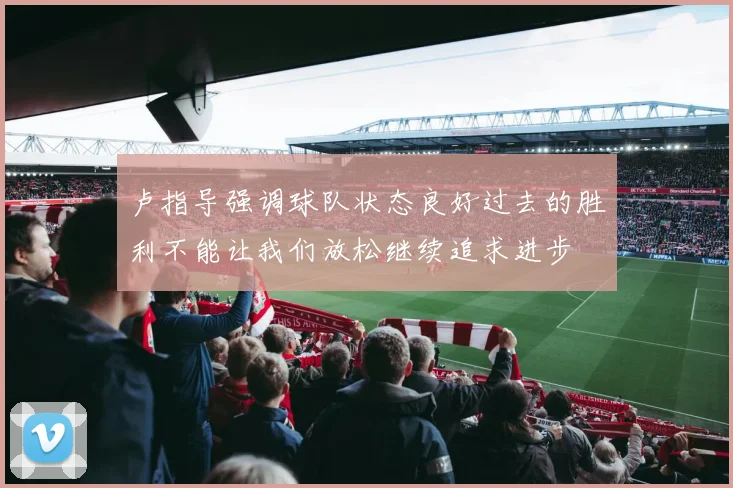 卢指导强调球队状态良好过去的胜利不能让我们放松继续追求进步