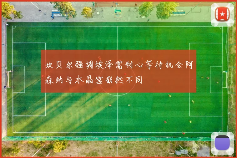坎贝尔强调埃泽需耐心等待机会阿森纳与水晶宫截然不同