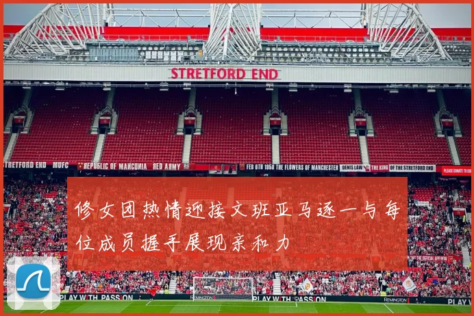 修女团热情迎接文班亚马逐一与每位成员握手展现亲和力