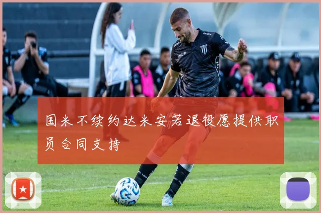 国米不续约达米安若退役愿提供职员合同支持