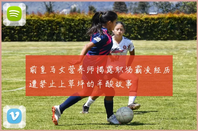 前皇马女营养师揭露职场霸凌经历遭禁止上草坪的辛酸故事